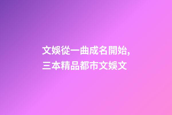 文娛從一曲成名開始,三本精品都市文娛文-第1張-觀點-玄機派