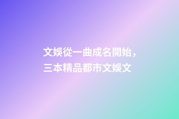 文娛從一曲成名開始，三本精品都市文娛文-第1張-觀點-玄機派