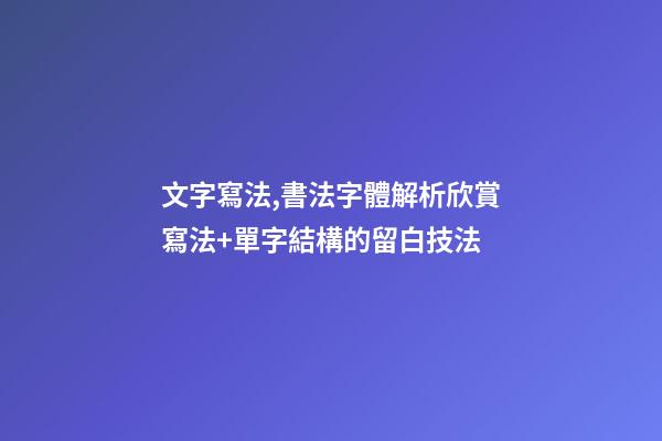 文字寫法,書法字體解析欣賞寫法+單字結構的留白技法-第1張-觀點-玄機派