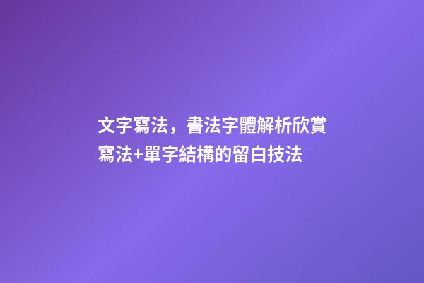 文字寫法，書法字體解析欣賞寫法+單字結構的留白技法-第1張-觀點-玄機派