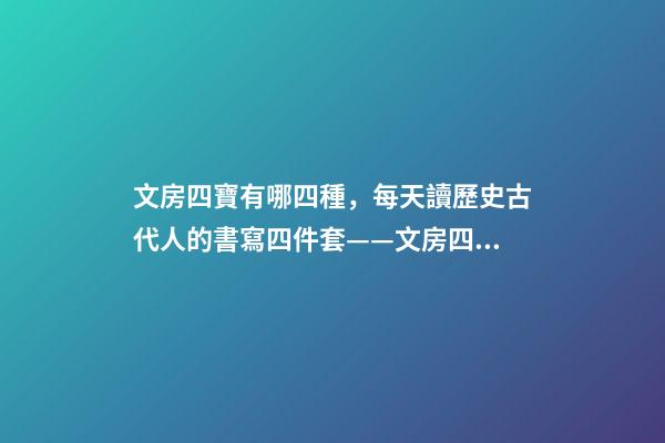 文房四寶有哪四種，每天讀歷史古代人的書寫四件套——文房四寶-第1張-觀點-玄機派