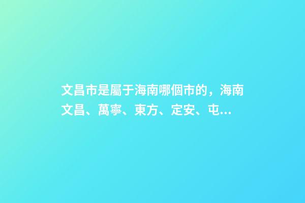 文昌市是屬于海南哪個市的，海南文昌、萬寧、東方、定安、屯昌現(xiàn)狀觀察-第1張-觀點-玄機(jī)派
