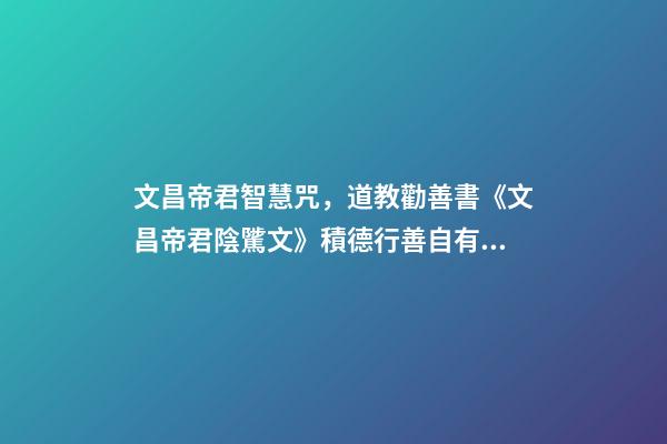 文昌帝君智慧咒，道教勸善書《文昌帝君陰騭文》積德行善自有天應-第1張-觀點-玄機派