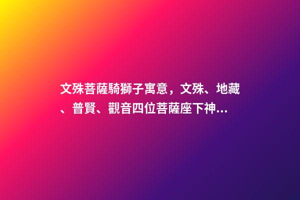 文殊菩薩騎獅子寓意，文殊、地藏、普賢、觀音四位菩薩座下神獸你都認識嗎-第1張-觀點-玄機派
