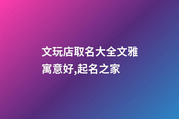 文玩店取名大全文雅寓意好,起名之家-第1張-店鋪起名-玄機派