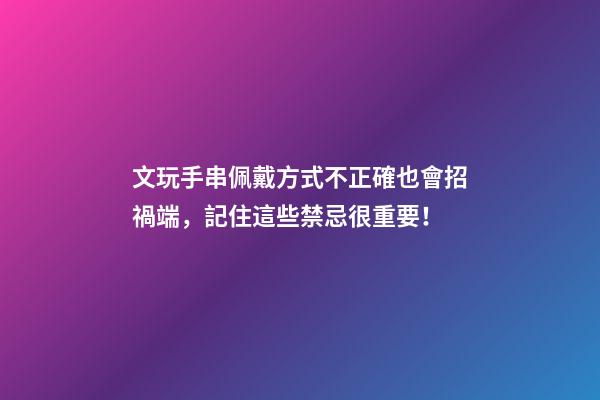 文玩手串佩戴方式不正確也會招禍端，記住這些禁忌很重要！