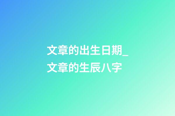 文章的出生日期_文章的生辰八字