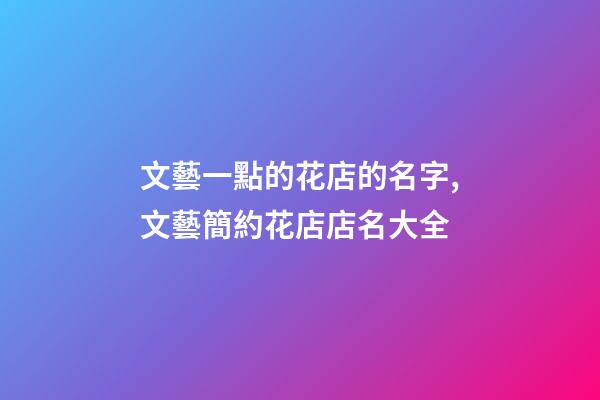 文藝一點的花店的名字,文藝簡約花店店名大全-第1張-店鋪起名-玄機派
