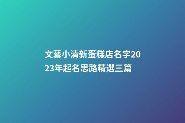文藝小清新蛋糕店名字2023年起名思路精選三篇-第1張-店鋪起名-玄機派