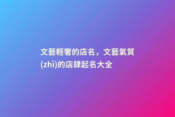 文藝輕奢的店名，文藝氣質(zhì)的店肆起名大全