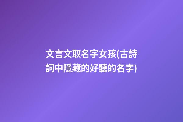 文言文取名字女孩(古詩詞中隱藏的好聽的名字)