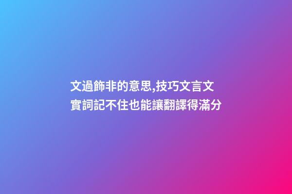 文過飾非的意思,技巧文言文實詞記不住也能讓翻譯得滿分-第1張-觀點-玄機派