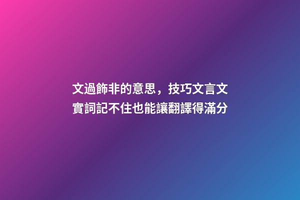 文過飾非的意思，技巧文言文實詞記不住也能讓翻譯得滿分-第1張-觀點-玄機派