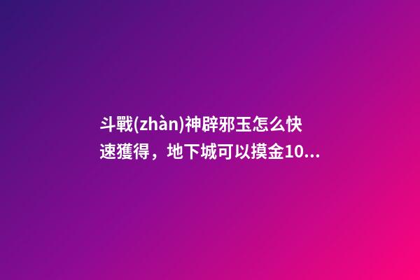 斗戰(zhàn)神辟邪玉怎么快速獲得，地下城可以摸金10億金幣的副本~云上未央細解3辟邪玉-第1張-觀點-玄機派