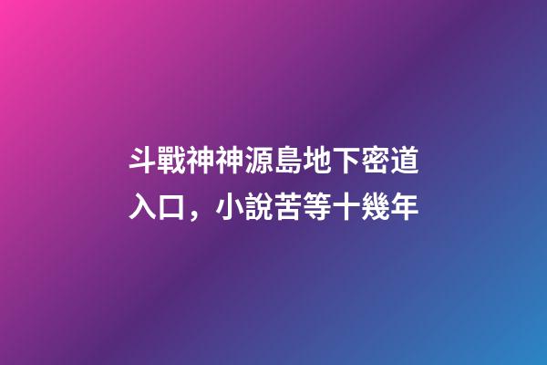 斗戰神神源島地下密道入口，小說苦等十幾年-第1張-觀點-玄機派