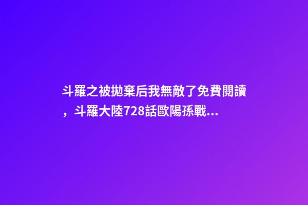 斗羅之被拋棄后我無敵了免費閱讀，斗羅大陸728話歐陽孫戰敗-第1張-觀點-玄機派