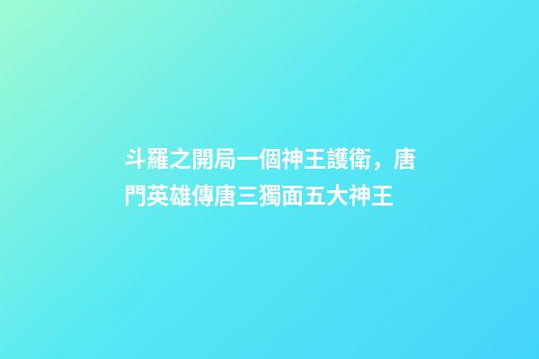 斗羅之開局一個神王護衛，唐門英雄傳唐三獨面五大神王-第1張-觀點-玄機派