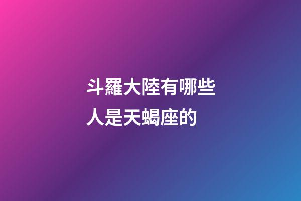 斗羅大陸有哪些人是天蝎座的-第1張-星座運勢-玄機派