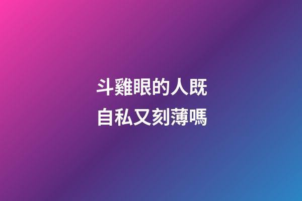 斗雞眼的人既自私又刻薄嗎