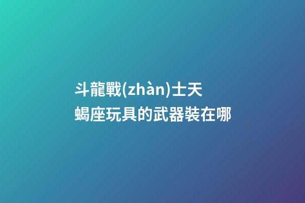 斗龍戰(zhàn)士天蝎座玩具的武器裝在哪-第1張-星座運勢-玄機派