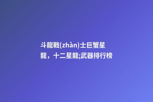 斗龍戰(zhàn)士巨蟹星龍，十二星龍;武器排行榜-第1張-觀點(diǎn)-玄機(jī)派