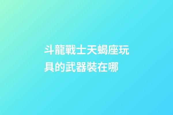 斗龍戰士天蝎座玩具的武器裝在哪-第1張-星座運勢-玄機派