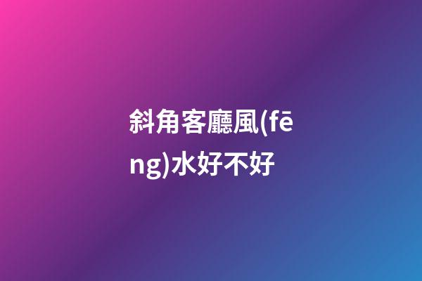 斜角客廳風(fēng)水好不好