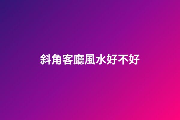 斜角客廳風水好不好