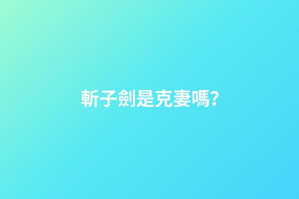 斬子劍是克妻嗎？