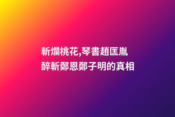 斬爛桃花,琴書趙匡胤醉斬鄭恩鄭子明的真相-第1張-觀點-玄機派