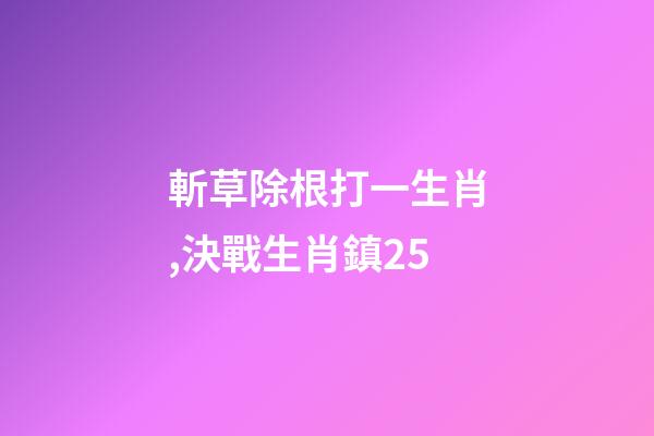 斬草除根打一生肖,決戰生肖鎮25-第1張-觀點-玄機派