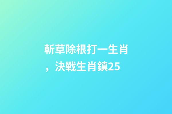 斬草除根打一生肖，決戰生肖鎮25-第1張-觀點-玄機派