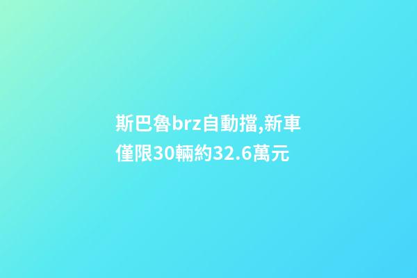 斯巴魯brz自動擋,新車僅限30輛約32.6萬元-第1張-觀點-玄機派