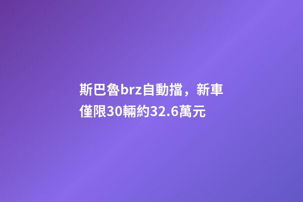 斯巴魯brz自動擋，新車僅限30輛約32.6萬元-第1張-觀點-玄機派