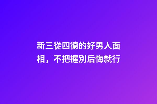 新三從四德的好男人面相，不把握別后悔就行