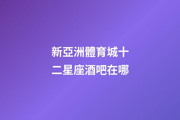 新亞洲體育城十二星座酒吧在哪-第1張-星座運(yùn)勢-玄機(jī)派