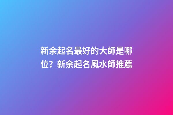 新余起名最好的大師是哪位？新余起名風水師推薦-第1張-公司起名-玄機派
