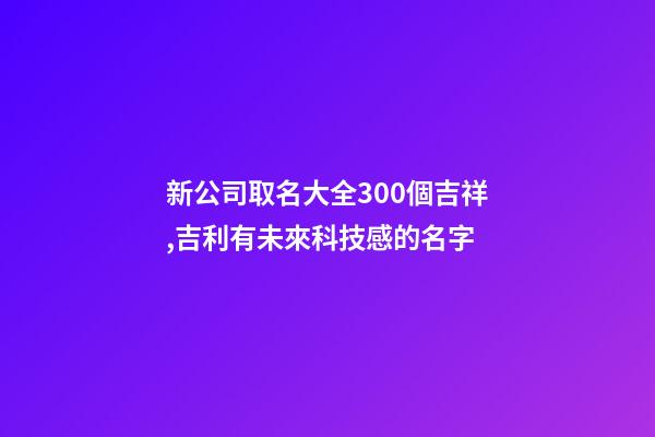 新公司取名大全300個吉祥,吉利有未來科技感的名字-第1張-公司起名-玄機派