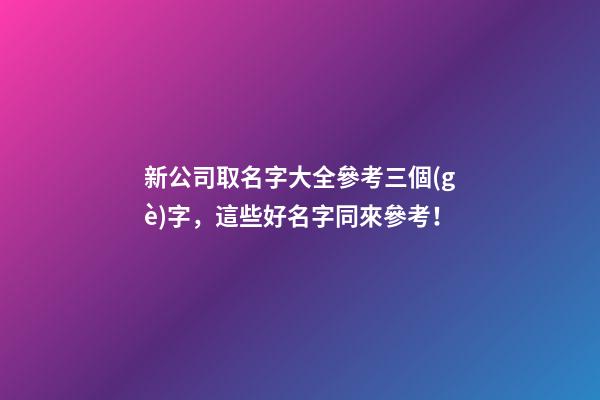 新公司取名字大全參考三個(gè)字，這些好名字同來參考！