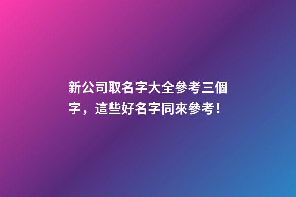 新公司取名字大全參考三個字，這些好名字同來參考！-第1張-公司起名-玄機派