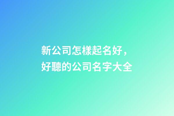 新公司怎樣起名好，好聽的公司名字大全-第1張-公司起名-玄機派