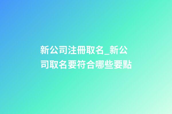 新公司注冊取名_新公司取名要符合哪些要點