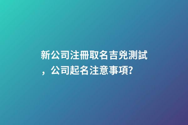 新公司注冊取名吉兇測試，公司起名注意事項？