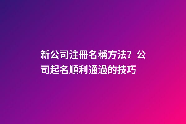 新公司注冊名稱方法？公司起名順利通過的技巧-第1張-公司起名-玄機派