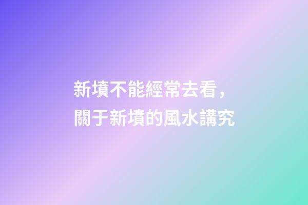 新墳不能經常去看，關于新墳的風水講究