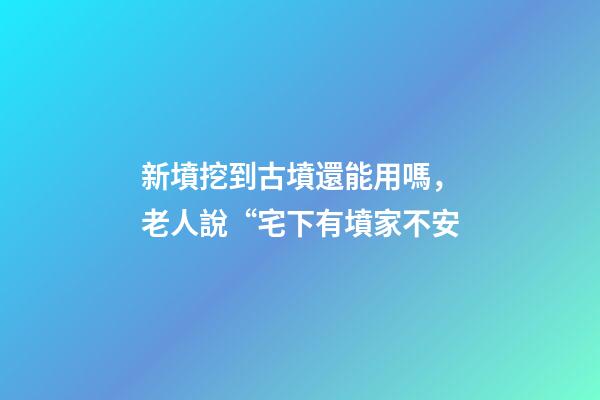 新墳挖到古墳還能用嗎，老人說“宅下有墳家不安-第1張-觀點-玄機派