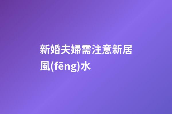 新婚夫婦需注意新居風(fēng)水