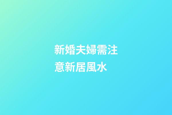 新婚夫婦需注意新居風水