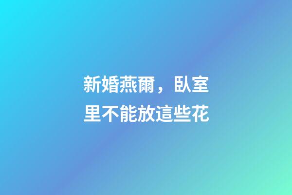 新婚燕爾，臥室里不能放這些花