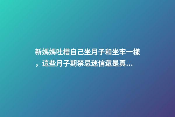 新媽媽吐槽自己坐月子和坐牢一樣，這些月子期禁忌迷信還是真的？